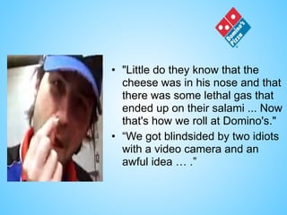 • "Little do they know that the
cheese was in his nose and that
there was some lethal gas that
ended up on their salami ... Now
that's how we roll at Domino's."
• “We got blindsided by two idiots
with a video camera and an
awful idea … .”
 