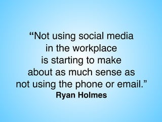 “Not using social media  
in the workplace  
is starting to make  
about as much sense as  
not using the phone or email.”
Ryan Holmes
 