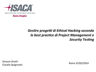 Ges$re	
  proge*	
  di	
  Ethical	
  Hacking	
  secondo	
  
le	
  best	
  prac$ce	
  di	
  Project	
  Management	
  e	
  
Security	
  Tes$ng	
  
Simone	
  Onofri	
  
Claudia	
  Spagnuolo	
   Roma	
  25/02/2014	
  
 
