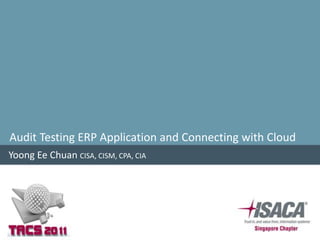 Audit Testing ERP Application and Connecting with Cloud
Yoong Ee Chuan CISA, CISM, CPA, CIA
 