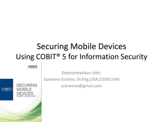 Securing Mobile Devices
Using COBIT® 5 for Information Security
                Dipresentasikan oleh:
        Sarwono Sutikno, Dr.Eng,CISA,CISSP,CISM
                ssarwono@gmail.com
 