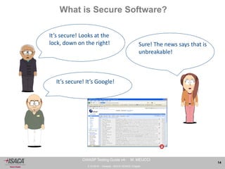 3.10.2014 - Venezia - ISACA VENICE Chapter 
14 
OWASP Testing Guide v4- M. MEUCCI 
What is Secure Software? 
It’s secure! Looks at the 
lock, down on the right! 
It’s secure! It’s Google! 
Sure! The news says that is 
unbreakable! 
 