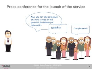 3.10.2014 - Venezia - ISACA VENICE Chapter 
27 
OWASP Testing Guide v4- M. MEUCCI 
Press conference for the launch of the service 
Now you can take advantage 
of a new service on the 
portal of the Ministry of 
Informatics 
Fantastic!! 
Compliments!! 
 