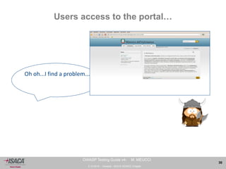 3.10.2014 - Venezia - ISACA VENICE Chapter 
30 
OWASP Testing Guide v4- M. MEUCCI 
Users access to the portal… 
Oh oh...I find a problem... 
 