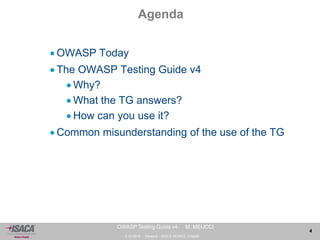 3.10.2014 - Venezia - ISACA VENICE Chapter 
4 
OWASP Testing Guide v4- M. MEUCCI 
Agenda 
OWASP Today 
 The OWASP Testing Guide v4 
 Why? 
 What the TG answers? 
 How can you use it? 
 Common misunderstanding of the use of the TG 
 