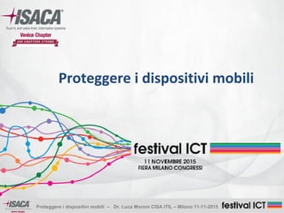 Proteggere i dispositivi mobili – Dr. Luca Moroni CISA ITIL – Milano 11-11-2015
Proteggere i dispositivi mobili
 