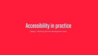 Accessibility in practice
Design / Working with the development team
 