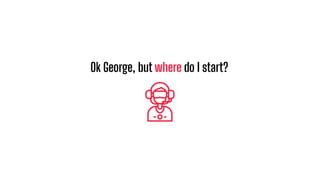 Ok George, but where do I start?
 