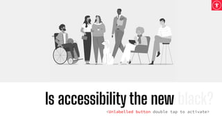Is accessibility the new black?
<Unlabelled button double tap to activate>
 