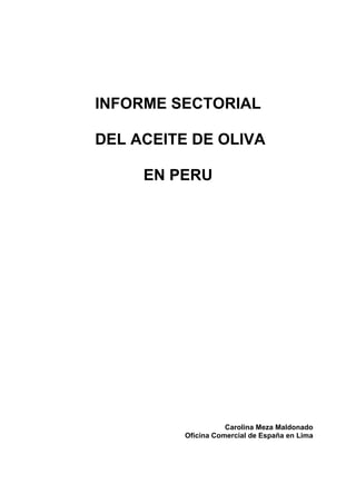 INFORME SECTORIAL

DEL ACEITE DE OLIVA

     EN PERU




                     Carolina Meza Maldonado
          Oficina Comercial de España en Lima
 
