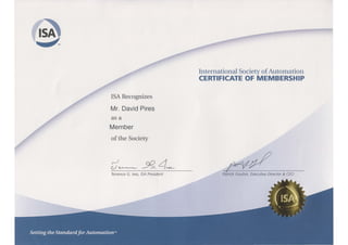 ISA Recognizes 
Mr. David Pires 
as a 
Member 
of the Society 
Terrence G. lves, ISA President 
International Society of Automation 
CERTIFICATE OF MEMBERSHIP 
, 
Patrick Gouhin, Executive Director & CEO 

