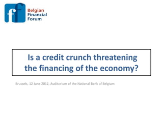 Is a credit crunch threatening
      the financing of the economy?
Brussels, 12 June 2012, Auditorium of the National Bank of Belgium
 