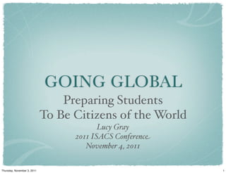 GOING GLOBAL
Preparing Students
To Be Citizens of the World
Lucy Gray
2011 ISACS Conference
November 4, 2011
1Thursday, November 3, 2011
 