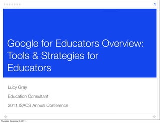 Google for Educators Overview:
Tools & Strategies for
Educators	
Lucy Gray
Education Consultant
2011 ISACS Annual Conference
1
Thursday, November 3, 2011
 