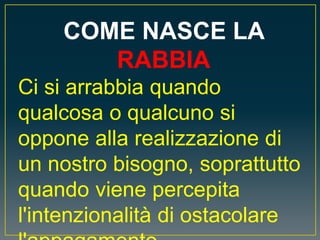 COME NASCE LA
RABBIA
Ci si arrabbia quando
qualcosa o qualcuno si
oppone alla realizzazione di
un nostro bisogno, soprattutto
quando viene percepita
l'intenzionalità di ostacolare
 
