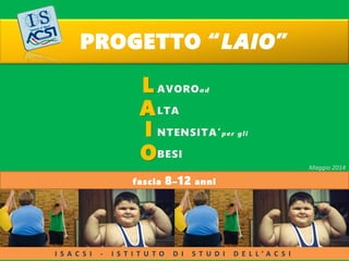 PROGETTO “LAIO”
L
A
I
O
fascia 8–12 anni
Maggio 2014
I S A C S I - I S T I T U T O D I S T U D I D E L L ’ A C S I
 