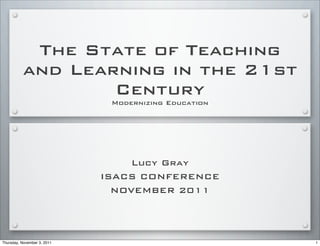 The State of Teaching
and Learning in the 21st
Century
Modernizing Education
Lucy Gray
ISACS CONFERENCE
NOVEMBER 2011
1Thursday, November 3, 2011
 