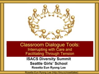 Classroom Dialogue Tools:
   Interrupting with Care and
  Facilitating Through Tension
  ISACS Diversity Summit
     Seattle Girls’ School
        Rosetta Eun Ryong Lee
  Rosetta Eun Ryong Lee (http://tiny.cc/rosettalee)
 