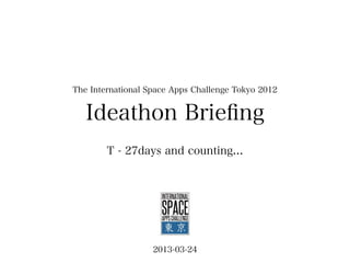 The International Space Apps Challenge Tokyo 2012


   Ideathon Brieﬁng
        T - 27days and counting...




                   2013-03-24
 