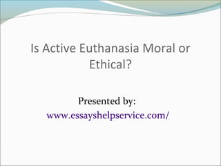 Is Active Euthanasia Moral or
Ethical?
Presented by:
www.essayshelpservice.com/
 