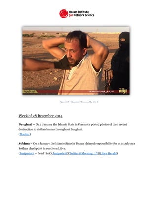 Figure 10 - "Apostate" Executed by the IS
Week of 28 December 2014
Benghazi – On 3 January the Islamic State in Cyrenaica posted photos of their recent
destruction to civilian homes throughout Benghazi.
(Manbar)
Sokhna – On 3 January the Islamic State in Fezzan claimed responsibility for an attack on a
Sokhna checkpoint in southern Libya.
(Justpaste.it – Dead Link)(Justpaste.it)(Twitter @Morning_LY)(Libya Herald)
 