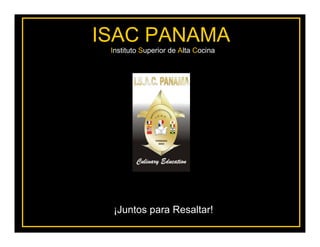 ISAC PANAMA
               Instituto Superior de Alta Cocina




Instituto Superior de Alta Cocina




                ¡Juntos para Resaltar!