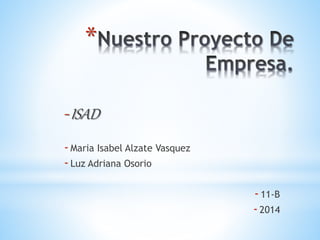 * 
-ISAD 
- Maria Isabel Alzate Vasquez 
- Luz Adriana Osorio 
- 11-B 
- 2014 
 