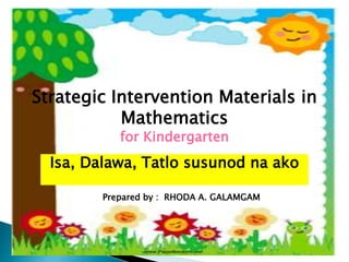 Strategic Intervention Materials in
Mathematics
for Kindergarten
Isa, Dalawa, Tatlo susunod na ako
Prepared by : RHODA A. GALAMGAM
 