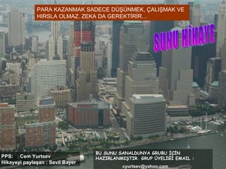 PARA KAZANMAK SADECE DÜŞÜNMEK, ÇALIŞMAK VE
              HIRSLA OLMAZ. ZEKA DA GEREKTİRİR…




                                  BU SUNU SANALDUNYA GRUBU İÇİN
PPS: Cem Yurtsev                  HAZIRLANMIŞTIR. GRUP ÜYELİĞİ EMAIL :
Hikayeyi paylaşan : Sevil Bayer
                                           cyurtsev@yahoo.com
 