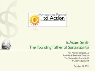 Is Adam Smith 	

The Founding Father of Sustainability?	

                          Nils-Michael Langenborg	

                      Founder & Executive Director	

                       The Sustainable Adam Smith	

                               #GreenAdamSmith	

                                                 	

                                 October 19, 2011	

 