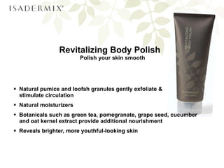 Revitalizing Body Polish Polish your skin smooth Natural pumice and loofah granules gently exfoliate &  stimulate circulation Natural moisturizers  Botanicals such as green tea, pomegranate, grape seed, cucumber and oat kernel extract provide additional nourishment Reveals brighter, more youthful-looking skin 