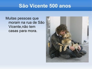 São Vicente 500 anos

Muitas pessoas que
 moram na rua de São
 Vicente,não tem
 casas para mora.
 