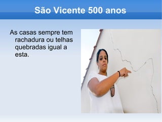 São Vicente 500 anos

As casas sempre tem
 rachadura ou telhas
 quebradas igual a
 esta.
 