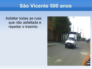 São Vicente 500 anos

Asfaltar todas as ruas
 que não asfaltada e
 repeitar o trasinto.
 