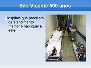São Vicente 500 anos

Hospitais que precisam
 de atendimento
 melhor e não igual a
 este.
 