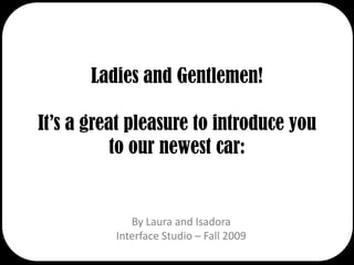 Ladies and Gentlemen!It’s a great pleasure to introduce you to our newest car: By Laura and Isadora Interface Studio – Fall 2009 