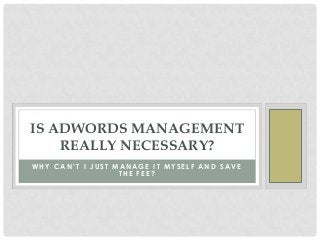 IS ADWORDS MANAGEMENT
REALLY NECESSARY?
WHY CAN’T I JUST MANAGE IT MYSELF AND SAVE
THE FEE?

 