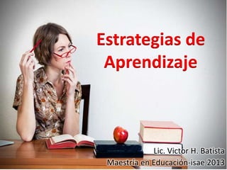 Estrategias de
Aprendizaje
Lic. Victor H. Batista
Maestría en Educación-isae 2013
 
