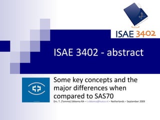 ISAE 3402 - abstract Some key concepts and the major differences when compared to SAS70 Drs. T. (Temme) Sikkema RA –  [email_address]  – Netherlands – September 2009 