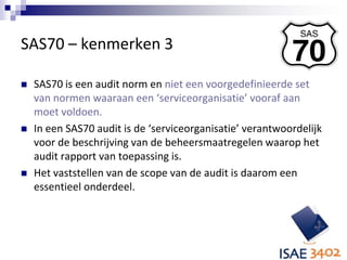 SAS70 – kenmerken 3<br />SAS70 is een audit norm en niet een voorgedefinieerde set van normen waaraan een ‘serviceorganisa...