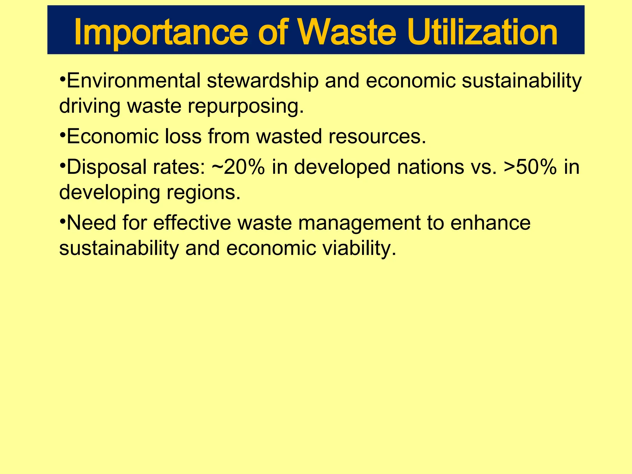 Importance of Waste Utilization
•Environmental stewardship and economic sustainability
driving waste repurposing.
•Economic loss from wasted resources.
•Disposal rates: ~20% in developed nations vs. >50% in
developing regions.
•Need for effective waste management to enhance
sustainability and economic viability.
 