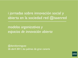 i jornadas sobre innovación social y	

abierta en la sociedad red @isaenred	

	

modelos organizativos y	

espacios de innovación abierta	



@danidominguez	

26 abril 2011, las palmas de gran canaria	

 