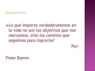 pensamientoLo que importa verdaderamente en la vida no son los objetivos que nos marcamos, sino los caminos que seguimos para lograrlos" Por:Peter Bamm