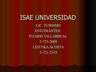 ISAE UNIVERSIDAD LIC. TURISMO ESTUDIANTES:  ITZARIS VILLARREAL  3-723-2009 LIZEYKA ACOSTA 3-721-2315 