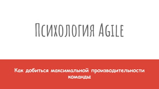 Психология Agile
Как добиться максимальной производительности
команды
 