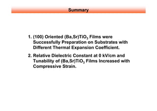 Summary




1. (100) Oriented (Ba,Sr)TiO3 Films were
   Successfully Preparation on Substrates with
   Different Thermal Expansion Coefficient.
2. Relative Dielectric Constant at 0 kV/cm and
   Tunability of (Ba,Sr)TiO3 Films Increased with
   Compressive Strain.
 