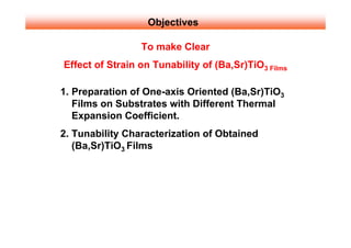 Objectives

                 To make Clear
Effect of Strain on Tunability of (Ba,Sr)TiO3 Films

1. Preparation of One-axis Oriented (Ba,Sr)TiO3
   Films on Substrates with Different Thermal
   Expansion Coefficient.
2. Tunability Characterization of Obtained
   (Ba,Sr)TiO3 Films
 