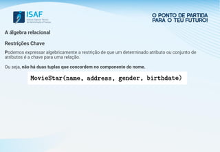 A álgebra relacional
Restrições Chave
Podemos expressar algebricamente a restrição de que um determinado atributo ou conjunto de
atributos é a chave para uma relação.
Ou seja, não há duas tuplas que concordem no componente do nome.
 
