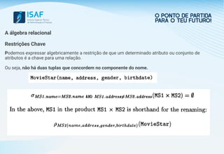 A álgebra relacional
Restrições Chave
Podemos expressar algebricamente a restrição de que um determinado atributo ou conjunto de
atributos é a chave para uma relação.
Ou seja, não há duas tuplas que concordem no componente do nome.
 