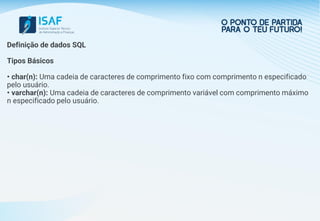 Definição de dados SQL
Tipos Básicos
• char(n): Uma cadeia de caracteres de comprimento fixo com comprimento n especificado
pelo usuário.
• varchar(n): Uma cadeia de caracteres de comprimento variável com comprimento máximo
n especificado pelo usuário.
 